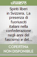 Spiriti liberi in Svizzera. La presenza di fuoriusciti italiani nella confederazione negli anni del fascismo e del nazismo (1922-1945) libro