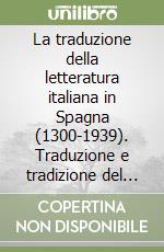 La traduzione della letteratura italiana in Spagna (1300-1939). Traduzione e tradizione del testo. Atti del 1° Convegno internazionale (Barcellona,13-16 aprile 2005) libro