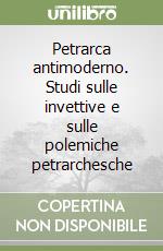 Petrarca antimoderno. Studi sulle invettive e sulle polemiche petrarchesche libro