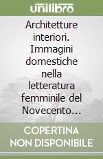 Architetture interiori. Immagini domestiche nella letteratura femminile del Novecento italiano (Sibilla Aleramo, Natalia Ginzburg, Dolores Prato, Joyce Lussu) libro