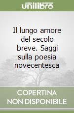 Il lungo amore del secolo breve. Saggi sulla poesia novecentesca libro