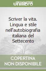 Scriver la vita. Lingua e stile nell'autobiografia italiana del Settecento libro