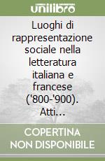 Luoghi di rappresentazione sociale nella letteratura italiana e francese ('800-'900). Atti dell'omonima sezione del 30° Romanistentag (Vienna, 23-27 settembre 2007)