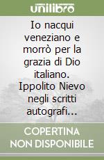 Io nacqui veneziano e morrò per la grazia di Dio italiano. Ippolito Nievo negli scritti autografi verso l'unità d'Italia. Atti del convegno (Roma, 16 marzo 2011) libro