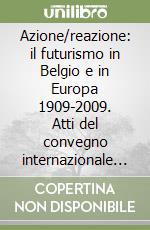 Azione/reazione: il futurismo in Belgio e in Europa 1909-2009. Atti del convegno internazionale (Bruxelles/Lovanio, 19-20 novembre 2009)