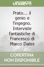 Prato... il genio e l'ingegno. Interviste fantastiche di Francesco di Marco Datini libro