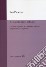 Il «concetto logico» di lingua. Gli «Scritti linguistici» di Alessandro Manzoni tra grammatica e linguistica libro