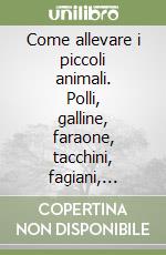 Come allevare i piccoli animali. Polli, galline, faraone, tacchini, fagiani, quaglie, anatre, oche e conigli