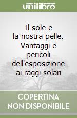 Il sole e la nostra pelle. Vantaggi e pericoli dell'esposizione ai raggi solari libro