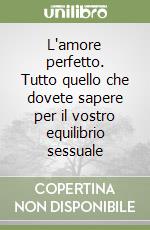 L'amore perfetto. Tutto quello che dovete sapere per il vostro equilibrio sessuale libro