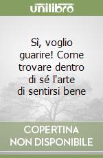 Sì, voglio guarire! Come trovare dentro di sé l'arte di sentirsi bene libro