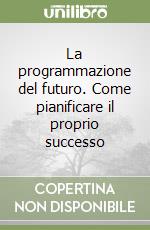 La programmazione del futuro. Come pianificare il proprio successo libro