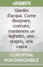 Giardini d'acqua. Come disegnare, costruire, mantenere un laghetto, uno stagno, una vasca libro