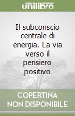 Il subconscio centrale di energia. La via verso il pensiero positivo libro