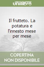 Il frutteto. La potatura e l'innesto mese per mese libro