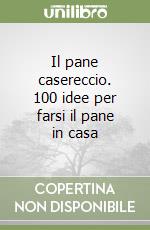 Il pane casereccio. 100 idee per farsi il pane in casa