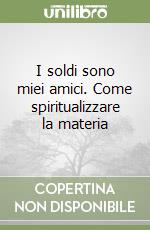 I soldi sono miei amici. Come spiritualizzare la materia libro