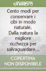 Cento modi per conservare i cibi in modo naturale. Dalla natura la migliore ricchezza per salvaguardare sapore e valore nutritivo di cibi e bevande libro