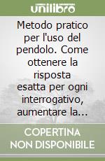 Metodo pratico per l'uso del pendolo. Come ottenere la risposta esatta per ogni interrogativo, aumentare la propria potenza psichica... libro