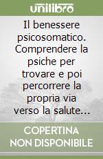 Il benessere psicosomatico. Comprendere la psiche per trovare e poi percorrere la propria via verso la salute psichica libro