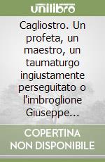 Cagliostro. Un profeta, un maestro, un taumaturgo ingiustamente perseguitato o l'imbroglione Giuseppe Balsamo libro