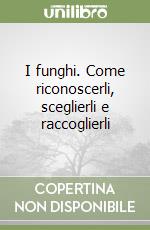 I funghi. Come riconoscerli, sceglierli e raccoglierli libro