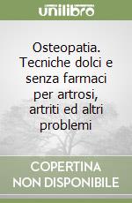 Osteopatia. Tecniche dolci e senza farmaci per artrosi, artriti ed altri problemi libro