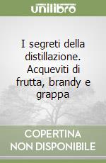 I segreti della distillazione. Acqueviti di frutta, brandy e grappa libro