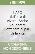 L'ABC dell'arte di vivere. Anche voi potete ottenere di più dalla vita libro