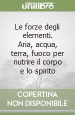 Le forze degli elementi. Aria, acqua, terra, fuoco per nutrire il corpo e lo spirito libro