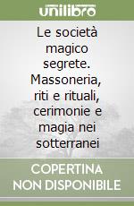 Le società magico segrete. Massoneria, riti e rituali, cerimonie e magia nei sotterranei libro