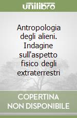 Antropologia degli alieni. Indagine sull'aspetto fisico degli extraterrestri libro