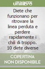 Diete che funzionano per ritrovare la linea perduta e perdere rapidamente i chili di troppo. 10 diete diverse libro