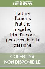 Fatture d'amore. Pratiche magiche, filtri d'amore per accendere la passione libro