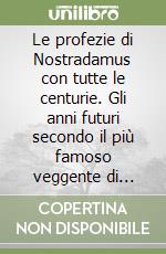 Le profezie di Nostradamus con tutte le centurie. Gli anni futuri secondo il più famoso veggente di tutti i tempi