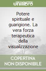 Potere spirituale e guarigione. La vera forza terapeutica della visualizzazione libro