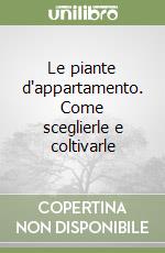 Le piante d'appartamento. Come sceglierle e coltivarle