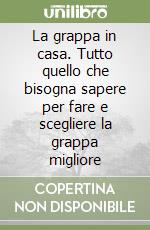 La grappa in casa. Tutto quello che bisogna sapere per fare e scegliere la grappa migliore