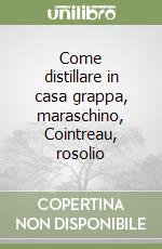 Come distillare in casa grappa, maraschino, Cointreau, rosolio