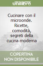 Cucinare con il microonde. Ricette, comodità, segreti della cucina moderna libro