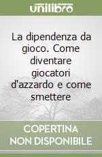 La dipendenza da gioco. Come diventare giocatori d'azzardo e come smettere libro