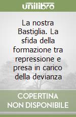 La nostra Bastiglia. La sfida della formazione tra repressione e presa in carico della devianza libro