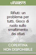 Rifiuti: un problema per tutti. Gioco di ruolo sullo smaltimento dei rifiuti