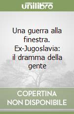 Una guerra alla finestra. Ex-Jugoslavia: il dramma della gente libro