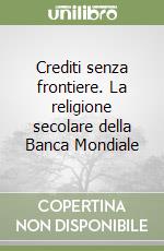 Crediti senza frontiere. La religione secolare della Banca Mondiale libro