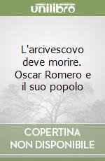 L'arcivescovo deve morire. Oscar Romero e il suo popolo libro