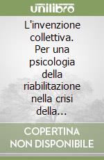 L'invenzione collettiva. Per una psicologia della riabilitazione nella crisi della psichiatria istituzionale