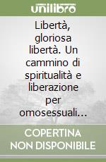 Libertà, gloriosa libertà. Un cammino di spiritualità e liberazione per omosessuali credenti libro