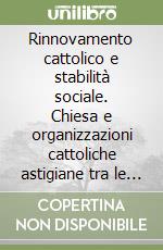 Rinnovamento cattolico e stabilità sociale. Chiesa e organizzazioni cattoliche astigiane tra le due guerre libro