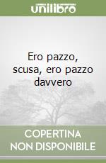 Ero pazzo, scusa, ero pazzo davvero libro